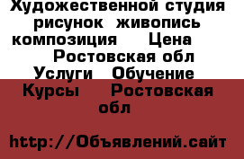 Художественной студия :рисунок, живопись, композиция.  › Цена ­ 200 - Ростовская обл. Услуги » Обучение. Курсы   . Ростовская обл.